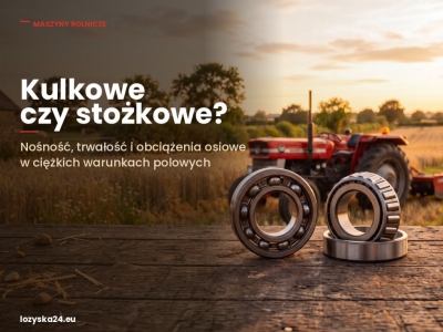 Łożyska kulkowe vs stożkowe w rolnictwie – porównanie